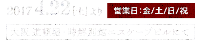 2017年4月22日[土]より 営業日：金／土／日／祝　大阪道頓堀・時解別館エスケープビルにて
